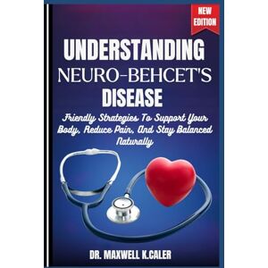 K.CALER, DR. MAXWELL UNDERSTANDING NEURO-BEHCET'S DISEASE: Friendly Strategies To Support Your Body, Reduce Pain, And Stay Balanced Naturally K.CALER, DR. MAXWELL UNDERSTANDING NEURO-BEHCET'S DISEASE: Friendly Strategies To Support Your Body, Reduce Pain, And Stay Balanced Naturally