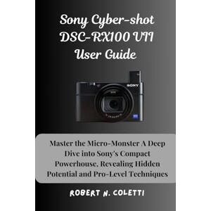 Coletti, Robert N. Sony Cyber-shot DSC-RX100 VII User Guide: Master the Micro-Monster A Deep Dive into Sony's Compact Powerhouse, Revealing Hidden Potential and Pro-Level Techniques Coletti, Robert N. Sony Cyber-shot DSC-RX100 VII User Guide: Master the Micro-Monster A Deep Dive into Sony's Compact Powerhouse, Revealing Hidden Potential and Pro-Level Techniques