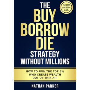 Parker, Nathan The Buy Borrow Die Strategy Without Millions: How to Join the Top 3% Who Create Wealth Out of Thin Air – Tax-Free and 100% Legal Parker, Nathan The Buy Borrow Die Strategy Without Millions: How to Join the Top 3% Who Create Wealth Out of Thin Air – Tax-Free and 100% Legal
