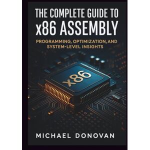 Donovan, Michael The Complete Guide to x86 Assembly: Programming, Optimization, and System-Level Insights (Programming Language Fundamentals Made Easy for Beginners) Donovan, Michael The Complete Guide to x86 Assembly: Programming, Optimization, and System-Level Insights (Programming Language Fundamentals Made Easy for Beginners)