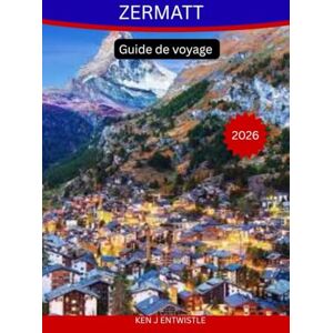 ENTWISTLE, KEN J ZERMATT Guide de voyage 2026: Le guide alpin complet du Cervin, des sentiers pittoresques, de la culture suisse et d'aventures inoubliables en montagne ENTWISTLE, KEN J ZERMATT Guide de voyage 2026: Le guide alpin complet du Cervin, des sentiers pittoresques, de la culture suisse et d'aventures inoubliables en montagne