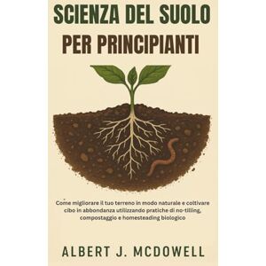 J. McDowell, Albert SCIENZA DEL SUOLO PER PRINCIPIANTI: Come migliorare il tuo terreno in modo naturale e coltivare cibo in abbondanza utilizzando pratiche di no-tilling, compostaggio e homesteading biologico J. McDowell, Albert SCIENZA DEL SUOLO PER PRINCIPIANTI: Come migliorare il tuo terreno in modo naturale e coltivare cibo in abbondanza utilizzando pratiche di no-tilling, compostaggio e homesteading biologico
