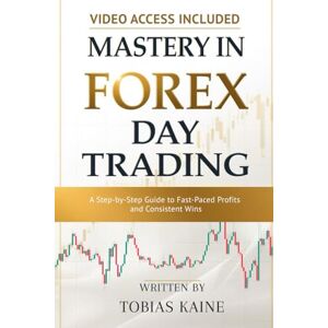 Kaine, Tobias Mastery in Forex Day Trading: A Step-by-Step Guide to Fast-Paced Profits and Consistent Wins Kaine, Tobias Mastery in Forex Day Trading: A Step-by-Step Guide to Fast-Paced Profits and Consistent Wins
