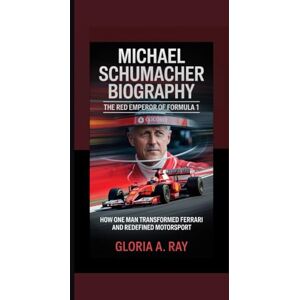 A. Ray, Gloria MICHAEL SCHUMACHER BIOGRAPHY: The Red Emperor of Formula 1 How One Man Transformed Ferrari and Redefined Motorsport A. Ray, Gloria MICHAEL SCHUMACHER BIOGRAPHY: The Red Emperor of Formula 1 How One Man Transformed Ferrari and Redefined Motorsport