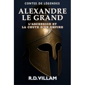 Villam, R.D. Alexandre le Grand : L’Ascension et la Chute d’un Empire: Les femmes, les guerres et le monde qu'il a changé, racontés par ses témoins (Contes de Légendes) Villam, R.D. Alexandre le Grand : L’Ascension et la Chute d’un Empire: Les femmes, les guerres et le monde qu'il a changé, racontés par ses témoins (Contes de Légendes)