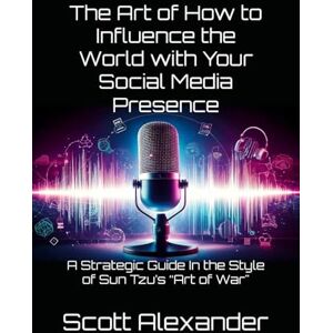 Scott The Art of How to Influence the World with Your Social Media Presence: A Strategic Guide In the Style of Sun Tzu’s “Art of War" (Life "The Art of" in the style of Sun Tzu's Art of War Concept) Scott The Art of How to Influence the World with Your Social Media Presence: A Strategic Guide In the Style of Sun Tzu’s “Art of War" (Life "The Art of" in the style of Sun Tzu's Art of War Concept)