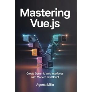 Millo, Agenta Mastering Vue.js: Create Dynamic Web Interfaces with Modern JavaScript Millo, Agenta Mastering Vue.js: Create Dynamic Web Interfaces with Modern JavaScript
