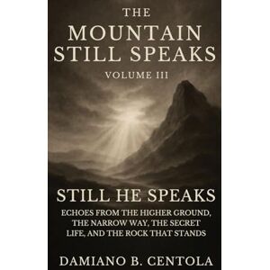 Centola, Damiano B The Mountain Still Speaks Volume III: Still He Speaks: Echoes From The Higher Ground, The Narrow Way, The Secret Life, And The Rock That Stands Centola, Damiano B The Mountain Still Speaks Volume III: Still He Speaks: Echoes From The Higher Ground, The Narrow Way, The Secret Life, And The Rock That Stands
