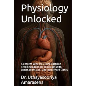 Amarasena, Dr. Uthayasooriya Physiology Unlocked: A Chapter-Wise MCQ Bank Based on Recommended Core Textbooks With Explanations and Page-Referenced Clarity Amarasena, Dr. Uthayasooriya Physiology Unlocked: A Chapter-Wise MCQ Bank Based on Recommended Core Textbooks With Explanations and Page-Referenced Clarity