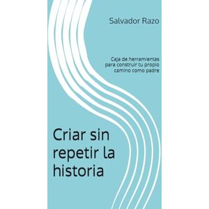 Razo Pineda, Salvador Eduardo Criar sin repetir la historia: Caja de herramientas para construir tu propio camino como padre Razo Pineda, Salvador Eduardo Criar sin repetir la historia: Caja de herramientas para construir tu propio camino como padre