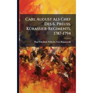 Von Bojanowski, Paul Friedrich Wilhelm Carl August Als Chef Des 6. Preuss. KÃ1/4rassier-Regiments, 1787-1794 Von Bojanowski, Paul Friedrich Wilhelm Carl August Als Chef Des 6. Preuss. KÃ1/4rassier-Regiments, 1787-1794