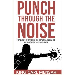 Mensah, King Carl Punch through the noise: Top secrets on how boxing can help social, mental, and physical side for youth development Mensah, King Carl Punch through the noise: Top secrets on how boxing can help social, mental, and physical side for youth development