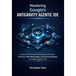 Venn, Christopher Mastering Google’s Antigravity Agentic IDE: A Practical Field Manual for Designing Autonomous Workflows, Multi-Model Agents, and AI-Accelerated Development in Google’s Agentic IDE Venn, Christopher Mastering Google’s Antigravity Agentic IDE: A Practical Field Manual for Designing Autonomous Workflows, Multi-Model Agents, and AI-Accelerated Development in Google’s Agentic IDE