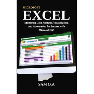 O.A, Sam Excel: Mastering Data Analysis, Visualization, and Automation for Success with Microsoft 365 O.A, Sam Excel: Mastering Data Analysis, Visualization, and Automation for Success with Microsoft 365