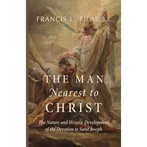 Filas S.J., Francis L. The Man Nearest to Christ: The Nature and Historic Development of the Devotion to Saint Joseph Filas S.J., Francis L. The Man Nearest to Christ: The Nature and Historic Development of the Devotion to Saint Joseph