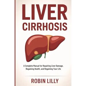 Lilly, Robin Liver Cirrhosis: A Complete Manual for Repairing Liver Damage, Regaining Health, and Regaining Your Life Lilly, Robin Liver Cirrhosis: A Complete Manual for Repairing Liver Damage, Regaining Health, and Regaining Your Life