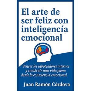 Córdova, Juan Ramón El arte de ser feliz con inteligencia emocional: Vencer los saboteadores internos y construir una vida plena desde la consciencia emocional Córdova, Juan Ramón El arte de ser feliz con inteligencia emocional: Vencer los saboteadores internos y construir una vida plena desde la consciencia emocional
