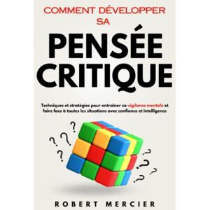 Mercier, Robert Comment développer sa Pensée Critique: Techniques et stratégies pour entraîner sa vigilance mentale et faire face à toutes les situations avec confiance et intelligence Mercier, Robert Comment développer sa Pensée Critique: Techniques et stratégies pour entraîner sa vigilance mentale et faire face à toutes les situations avec confiance et intelligence