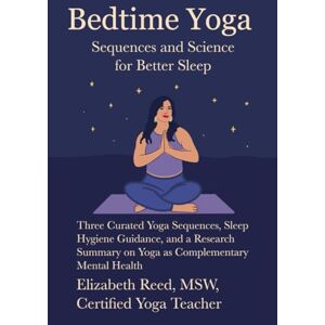 Reed, Elizabeth Bedtime Yoga: Sequences and Science for Better Sleep: Three Curated Yoga Sequences, Sleep Hygiene Guidance, and a Research Summary on Yoga as Complementary Mental Health Reed, Elizabeth Bedtime Yoga: Sequences and Science for Better Sleep: Three Curated Yoga Sequences, Sleep Hygiene Guidance, and a Research Summary on Yoga as Complementary Mental Health