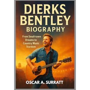 A. SURRATT, OSCAR DIERKS BENTLEY BIOGRAPHY : FROM SMALL-TOWN DREAMS TO COUNTRY MUSIC STARDOM: THE UNTOLD STORY BEHIND THE MUSIC AND THE MAN A. SURRATT, OSCAR DIERKS BENTLEY BIOGRAPHY : FROM SMALL-TOWN DREAMS TO COUNTRY MUSIC STARDOM: THE UNTOLD STORY BEHIND THE MUSIC AND THE MAN