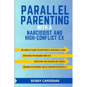 Cardenas, Bobby Parallel Parenting with a Narcissist and High-Conflict Ex: The Complete Guide for Survivors of Narcissistic Abuse, Strategies for Reducing Conflict, ... After Divorce and Co-Parenting Successfully Cardenas, Bobby Parallel Parenting with a Narcissist and High-Conflict Ex: The Complete Guide for Survivors of Narcissistic Abuse, Strategies for Reducing Conflict, ... After Divorce and Co-Parenting Successfully