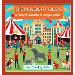 Standing PhD, Leo THE UNIVERSITY CIRCUS: A Comical Collection of Campus Follies (The Tragicomedy of Higher Education Today) Standing PhD, Leo THE UNIVERSITY CIRCUS: A Comical Collection of Campus Follies (The Tragicomedy of Higher Education Today)