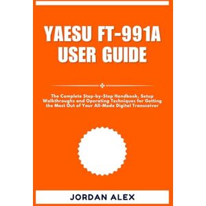 ALEX, JORDAN YAESU FT-991A USER GUIDE: The Complete Step-by-Step Handbook, Setup Walkthroughs and Operating Techniques for Getting the Most Out of Your All-Mode Digital Transceiver ALEX, JORDAN YAESU FT-991A USER GUIDE: The Complete Step-by-Step Handbook, Setup Walkthroughs and Operating Techniques for Getting the Most Out of Your All-Mode Digital Transceiver
