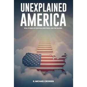 Crossen, R. Michael Unexplained America: Real Stories of Survival, Sightings, and the Sacred Crossen, R. Michael Unexplained America: Real Stories of Survival, Sightings, and the Sacred