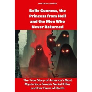 Brauer, Martina D. Belle Gunness, the Princess from Hell, and the Men Who Never Returned: The True Story of America’s Most Mysterious Female Serial Killer and Her Farm of Death (Buried Secrets) Brauer, Martina D. Belle Gunness, the Princess from Hell, and the Men Who Never Returned: The True Story of America’s Most Mysterious Female Serial Killer and Her Farm of Death (Buried Secrets)