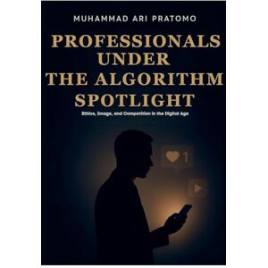 Pratomo, Muhammad Ari PROFESSIONALS UNDER THE ALGORITHM SPOTLIGHT Ethics, Image, and Competition in the Digital Age Pratomo, Muhammad Ari PROFESSIONALS UNDER THE ALGORITHM SPOTLIGHT Ethics, Image, and Competition in the Digital Age