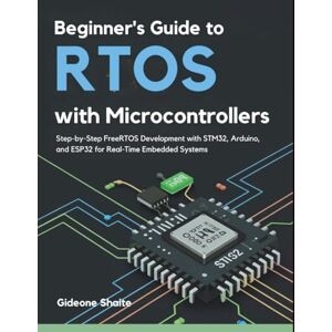 Shaite, Gideone Beginner’s Guide to RTOS with Microcontrollers: Step-by-Step FreeRTOS Development with STM32, Arduino, and ESP32 for Real-Time Embedded Systems Shaite, Gideone Beginner’s Guide to RTOS with Microcontrollers: Step-by-Step FreeRTOS Development with STM32, Arduino, and ESP32 for Real-Time Embedded Systems
