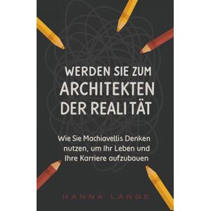 Lange, Hanna Werden Sie zum Architekten der Realität : Wie Sie Machiavellis Denken nutzen, um Ihr Leben und Ihre Karriere aufzubauen Lange, Hanna Werden Sie zum Architekten der Realität : Wie Sie Machiavellis Denken nutzen, um Ihr Leben und Ihre Karriere aufzubauen