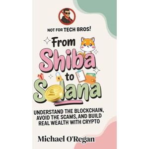 O'Regan, Michael From Shiba to Solana: Understand the Blockchain, Avoid the Scams, and Build Real Wealth with Crypto O'Regan, Michael From Shiba to Solana: Understand the Blockchain, Avoid the Scams, and Build Real Wealth with Crypto