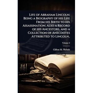 Nichols, Clifton M 1830-1903 Life of Abraham Lincoln; Being a Biography of his Life From his Birth to his Assassination; Also a Record of his Ancestors, and a Collection of Anecdotes Attributed to Lincoln.. Nichols, Clifton M 1830-1903 Life of Abraham Lincoln; Being a Biography of his Life From his Birth to his Assassination; Also a Record of his Ancestors, and a Collection of Anecdotes Attributed to Lincoln..