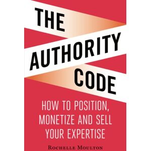 Moulton, Rochelle The Authority Code: How to Position, Monetize and Sell Your Expertise Moulton, Rochelle The Authority Code: How to Position, Monetize and Sell Your Expertise