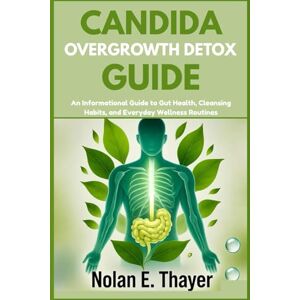 Thayer, Nolan E. Candida Overgrowth Detox Guide: An Informational Guide to Gut Health, Cleansing Habits, and Everyday Wellness Routines Thayer, Nolan E. Candida Overgrowth Detox Guide: An Informational Guide to Gut Health, Cleansing Habits, and Everyday Wellness Routines