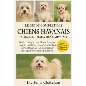 Châtelain, Dr. Henri LE GUIDE COMPLET DES CHIENS HAVANAIS COMME ANIMAUX DE COMPAGNIE: Guide pratique pour élever, éduquer, nourrir, toiletter et prendre soin d' un Bichon ... compagnon sain, heureux et fidèle pour la vie Châtelain, Dr. Henri LE GUIDE COMPLET DES CHIENS HAVANAIS COMME ANIMAUX DE COMPAGNIE: Guide pratique pour élever, éduquer, nourrir, toiletter et prendre soin d' un Bichon ... compagnon sain, heureux et fidèle pour la vie