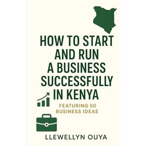 Ouya, Llewellyn How to Start and Run a Business Successfully in Kenya: Featuring 50 Business Ideas Ouya, Llewellyn How to Start and Run a Business Successfully in Kenya: Featuring 50 Business Ideas