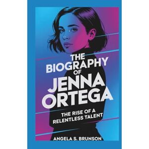 S. Brunson, Angela The biography of Jenna Ortega: The Rise of a Relentless Talent S. Brunson, Angela The biography of Jenna Ortega: The Rise of a Relentless Talent