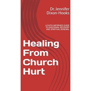Dixon-Hooks, Dr Jennifer Healing From Church Hurt: A FAITH-INFORMED GUIDE TO EMOTIONAL RECOVERY AND SPIRITUAL RENEWAL Dixon-Hooks, Dr Jennifer Healing From Church Hurt: A FAITH-INFORMED GUIDE TO EMOTIONAL RECOVERY AND SPIRITUAL RENEWAL