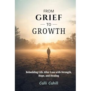 Cahill, Calli FROM GRIEF TO GROWTH: Rebuilding Life After Loss with Strength, Hope, and Healing Cahill, Calli FROM GRIEF TO GROWTH: Rebuilding Life After Loss with Strength, Hope, and Healing