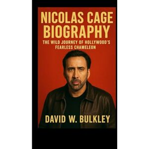 W. BULKLEY, DAVID NICOLAS CAGE BIOGRAPHY: The Wild Journey Of Hollywood’s Fearless Chameleon W. BULKLEY, DAVID NICOLAS CAGE BIOGRAPHY: The Wild Journey Of Hollywood’s Fearless Chameleon