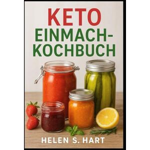 Hart, Helen S. KETO EINMACH-KOCHBUCH: Gesund Einmachen auf Keto-Art: Zuckerfreie, kohlenhydratarme und haltbare Rezepte für jeden Tag Hart, Helen S. KETO EINMACH-KOCHBUCH: Gesund Einmachen auf Keto-Art: Zuckerfreie, kohlenhydratarme und haltbare Rezepte für jeden Tag