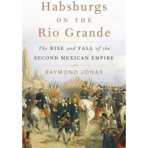 Jonas Habsburgs on the Rio Grande: The Rise and Fall of the Second Mexican Empire Jonas Habsburgs on the Rio Grande: The Rise and Fall of the Second Mexican Empire