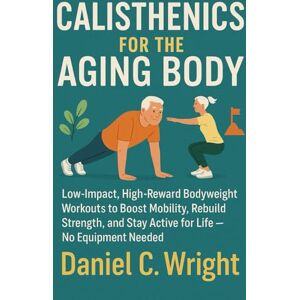 Wright, Daniel C. Calisthenics For The Aging Body: Calisthenics For The Aging Body, senior fitness workout guide, anti aging workout plan, home workouts for elderly,longevity workouts for 50+, workouts for older adult Wright, Daniel C. Calisthenics For The Aging Body: Calisthenics For The Aging Body, senior fitness workout guide, anti aging workout plan, home workouts for elderly,longevity workouts for 50+, workouts for older adult