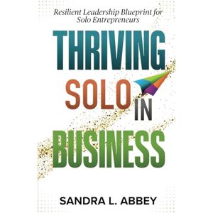 Abbey, Dr. Sandra L Thriving Solo in Business: Resilient Leadership Blueprint for Solo Entrepreneurs Abbey, Dr. Sandra L Thriving Solo in Business: Resilient Leadership Blueprint for Solo Entrepreneurs