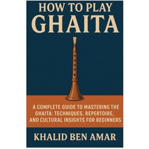 Amar, Khalid Ben How To Play Ghaita: A Complete Guide To Mastering The Ghaita: Techniques, Repertoire, And Cultural Insights For Beginners Amar, Khalid Ben How To Play Ghaita: A Complete Guide To Mastering The Ghaita: Techniques, Repertoire, And Cultural Insights For Beginners