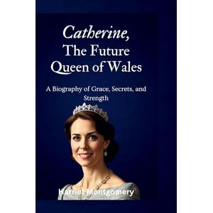 Montgomery, Harriet Catherine, The Future Queen of Wales: A Biography of Grace, Secrets, and Strength Montgomery, Harriet Catherine, The Future Queen of Wales: A Biography of Grace, Secrets, and Strength