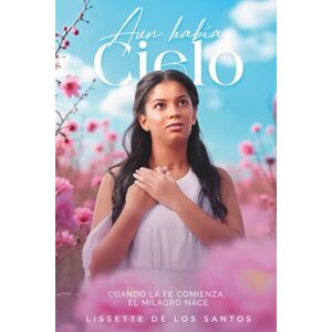 De Los Santos, Lissette AÚN HABÍA CIELO: Cuando la fe comienza, el milagro nace De Los Santos, Lissette AÚN HABÍA CIELO: Cuando la fe comienza, el milagro nace