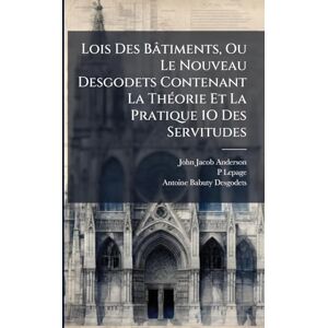 Anderson, John Jacob Lois Des Bâtiments, Ou Le Nouveau Desgodets Contenant La ThÃ(c)orie Et La Pratique 1O Des Servitudes Anderson, John Jacob Lois Des Bâtiments, Ou Le Nouveau Desgodets Contenant La ThÃ(c)orie Et La Pratique 1O Des Servitudes
